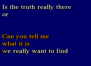 Is the truth really there
or

Can you tell me
What it is
we really want to find