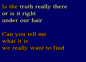 Is the truth really there
or is it right
under our hair

Can you tell me
What it is
we really want to find