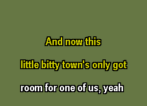 And now this

little bitty town's only got

room for one of us, yeah