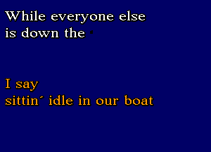 TWhile everyone else
is down the

I say
sittin' idle in our boat