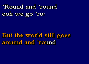 Round and Tound
ooh we go To'

But the world still goes
around and round