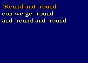 Round and Tound
ooh we go Tound
and Tound and round