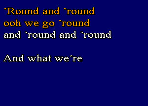 Round and Tound
ooh we go Tound
and Tound and round

And what we're