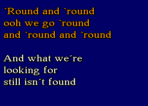 Round and Tound
ooh we go Tound
and Tound and round

And what we're
looking for
still isn't found