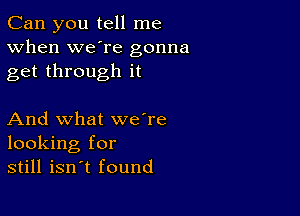 Can you tell me
When we're gonna
get through it

And what we're
looking for
still isn't found