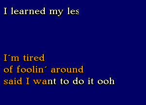 I learned my les

I m tired
of foolin' around
said I want to do it ooh