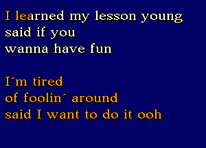 I learned my lesson young
said if you
wanna have fun

I m tired
of foolin' around
said I want to do it ooh