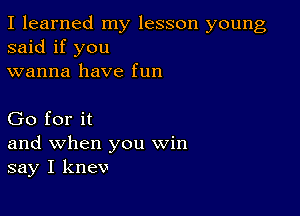 I learned my lesson young
said if you
wanna have fun

Go for it
and when you win
say I knev