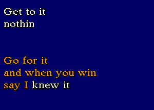 Get to it
nothin

Go for it
and when you win
say I knew it