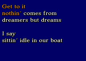 Get to it
nothin' comes from
dreamers but dreams

I say
sittin' idle in our boat