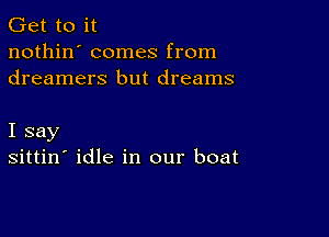 Get to it
nothin' comes from
dreamers but dreams

I say
sittin' idle in our boat