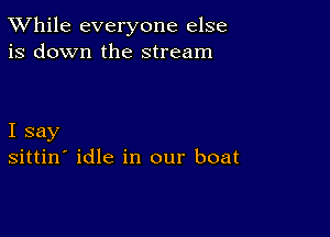 TWhile everyone else
is down the stream

I say
sittin' idle in our boat