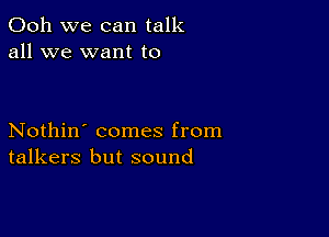 Ooh we can talk
all we want to

Nothin' comes from
talkers but sound