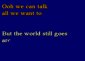 Ooh we can talk
all we want to

But the world still goes
arr