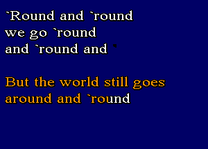 Round and Tound
we go round
and Tound and

But the world still goes
around and round