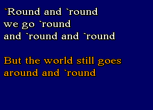 Round and Tound
we go round
and Tound and round

But the world still goes
around and round