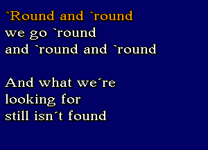 Round and Tound
we go round
and Tound and round

And what we're
looking for
still isn't found