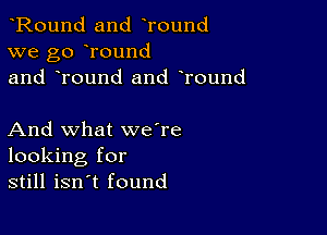 Round and Tound
we go round
and Tound and round

And what we're
looking for
still isn't found