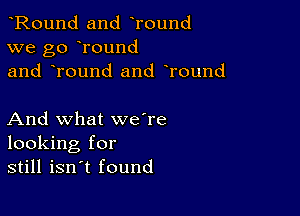 Round and Tound
we go round
and Tound and round

And what we're
looking for
still isn't found