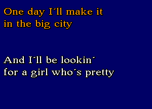 One day I ll make it
in the big city

And I'll be lookin'
for a girl whds pretty