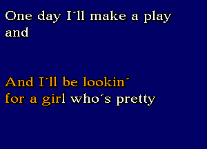 One day I ll make a play
and

And I'll be lookin'
for a girl whds pretty