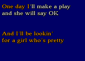 One day I ll make a play
and she will say OK

And I'll be lookin'
for a girl whds pretty