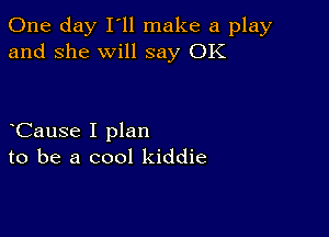 One day I ll make a play
and she will say OK

CauSe I plan
to be a cool kiddie