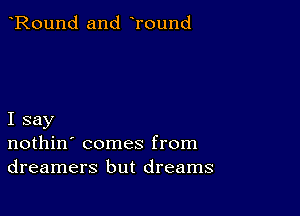 Round and Tound

I say
nothin' comes from
dreamers but dreams