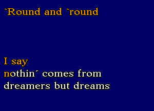 Round and Tound

I say
nothin' comes from
dreamers but dreams