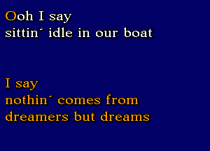 Ooh I say
sittin' idle in our boat

I say
nothin' comes from
dreamers but dreams