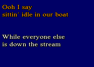 Ooh I say
sittin' idle in our boat

XVhile everyone else
is down the stream