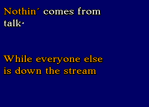 Nothin' comes from
tallc

XVhile everyone else
is down the stream