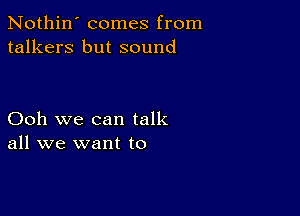 Nothin' comes from
talkers but sound

Ooh we can talk
all we want to