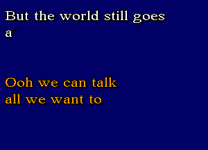 But the world still goes
a

Ooh we can talk
all we want to