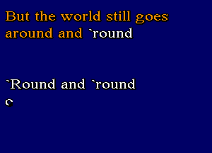 But the world still goes
around and Tound

Round and Tound
O