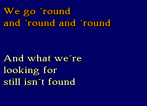 TWe go rouncl
and round and Tound

And what we're
looking for
still isn't found