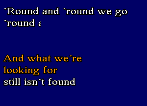 Round and Tound we go
Tound 6

And what we're
looking for
still isn't found