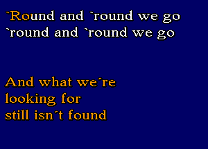 Round and Tound we go
Tound and Tound we go

And what we're
looking for
still isn't found