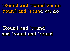 Round and Tound we go
Tound and Tound we go

Round and Tound
and Tound and Tound