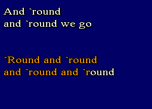 And round
and round we go

Round and Tound
and Tound and Tound