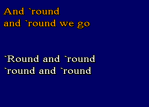 And round
and round we go

Round and Tound
Tound and round