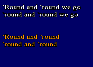 Round and Tound we go
Tound and Tound we go

Round and Tound
Tound and round