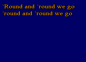 Round and Tound we go
Tound and Tound we go