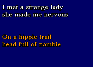 I met a strange lady
she made me nervous

On a hippie trail
head full of zombie