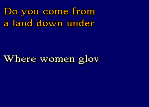 Do you come from
a land down under

XVhere women glov