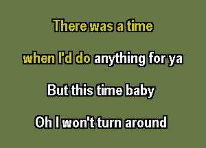 There was a time

when I'd do anything for ya

But this time baby

Oh I won't turn around