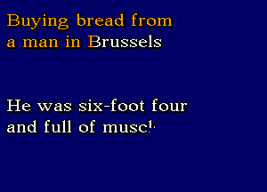 Buying, bread from
a man in Brussels

He was six-foot four
and full of musc'-