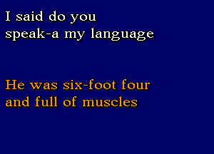 I said do you
speak-a my language

He was six-foot four
and full of muscles