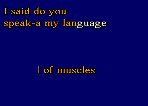 I said do you
speak-a my language

I of muscles