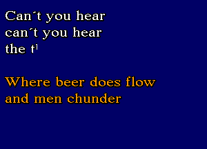 Can't you hear
can't you hear
the t'

XVhere beer does flow
and men chunder